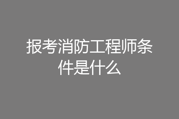 报考消防工程师条件是什么