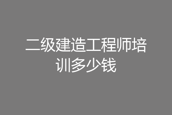 二级建造工程师培训多少钱