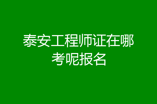 泰安工程师证在哪考呢报名