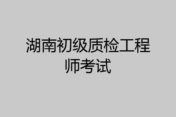 湖南初级质检工程师考试