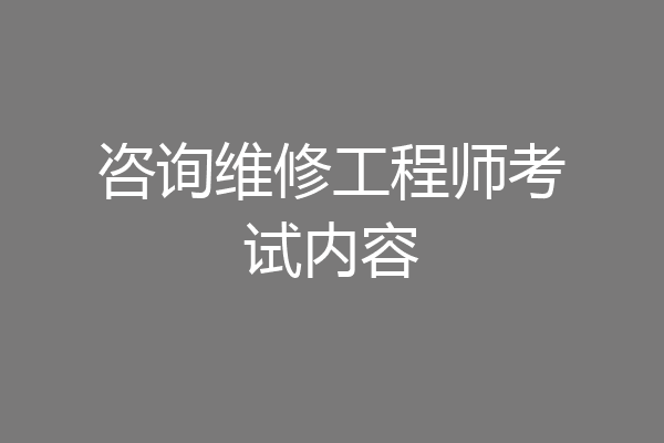 咨询维修工程师考试内容