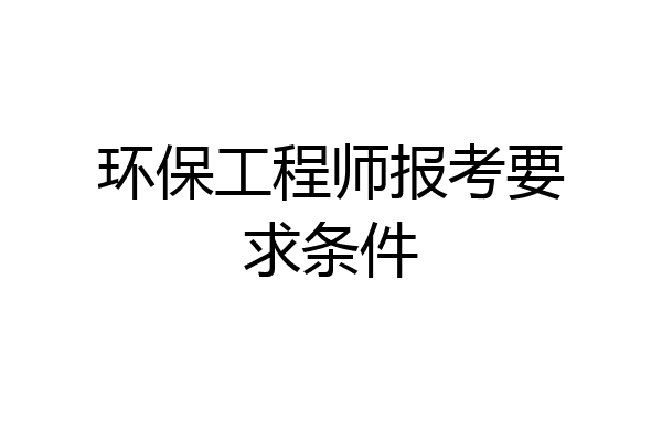 环保工程师报考要求条件