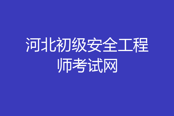 河北初级安全工程师考试网
