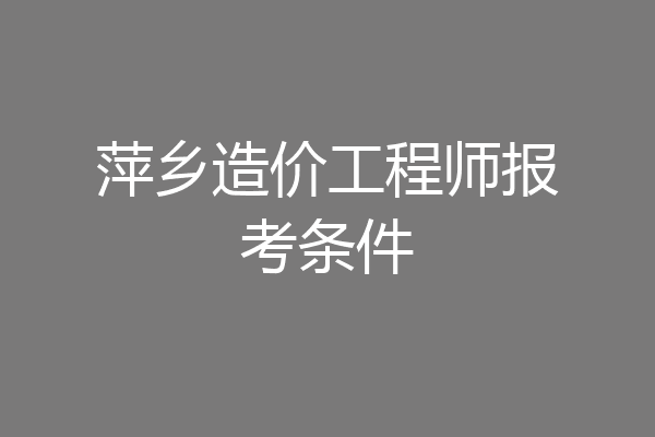 萍乡造价工程师报考条件