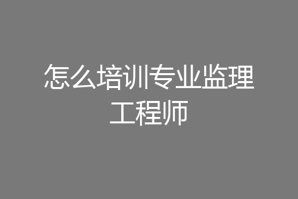 怎么培训专业监理工程师