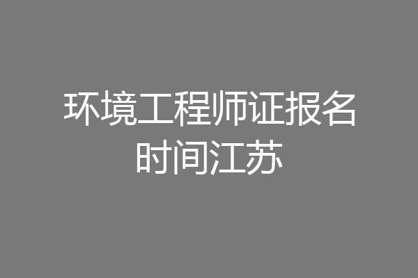 环境工程师证报名时间江苏
