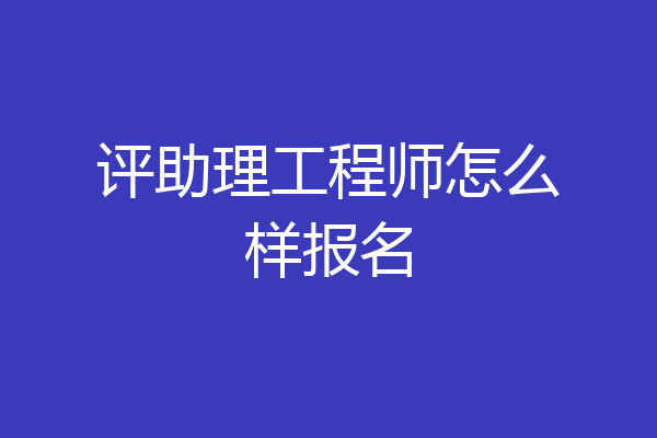 评助理工程师怎么样报名