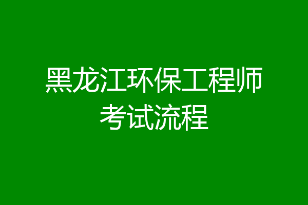黑龙江环保工程师考试流程