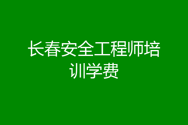 长春安全工程师培训学费