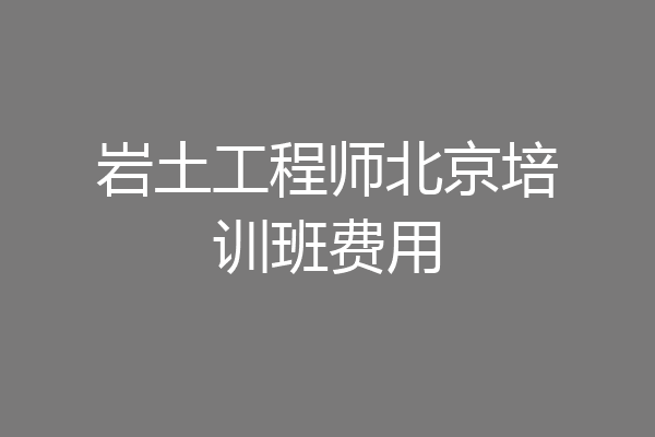 岩土工程师北京培训班费用