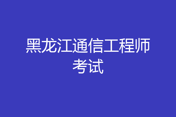 黑龙江通信工程师考试