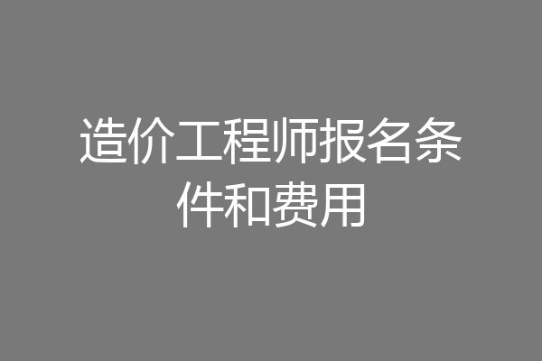 造价工程师报名条件和费用