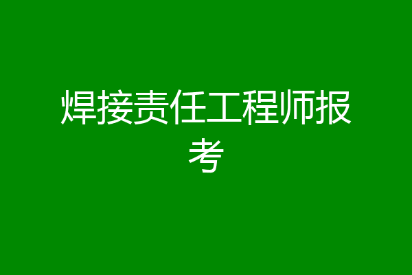 焊接责任工程师报考