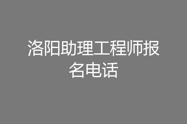 洛阳助理工程师报名电话