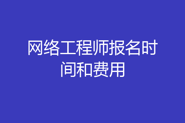 网络工程师报名时间和费用