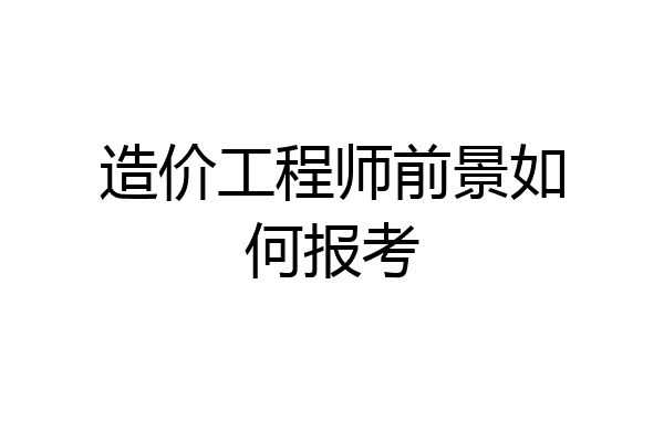 造价工程师前景如何报考