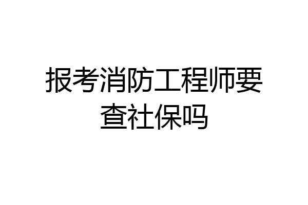 报考消防工程师要查社保吗