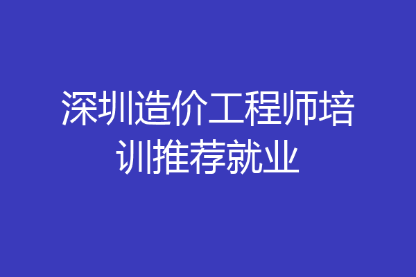 深圳造价工程师培训推荐就业