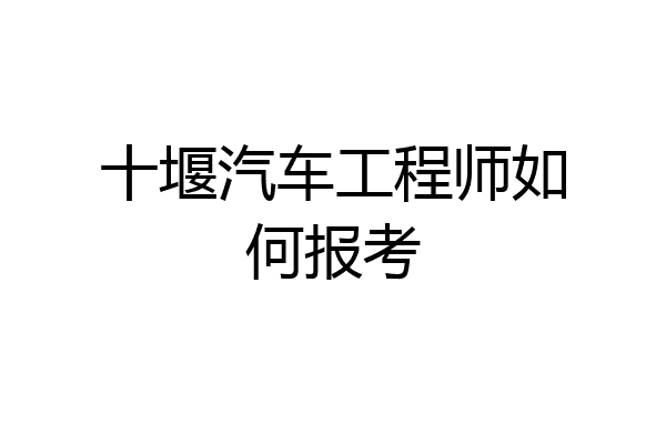 十堰汽车工程师如何报考