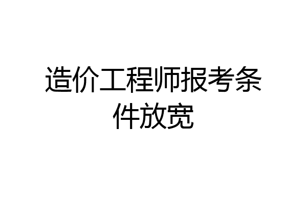 造价工程师报考条件放宽