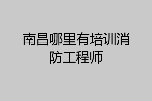 南昌哪里有培训消防工程师