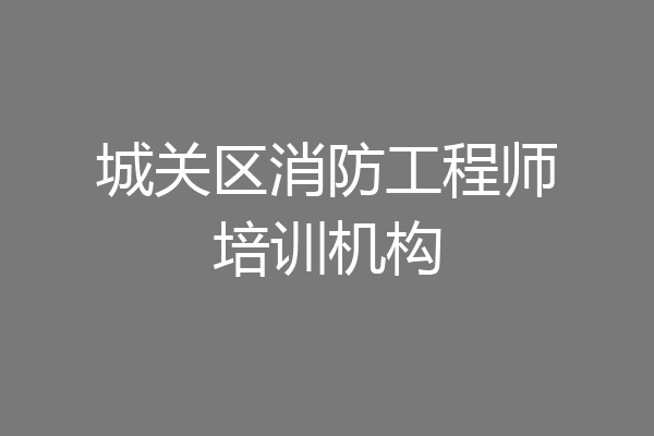 城关区消防工程师培训机构