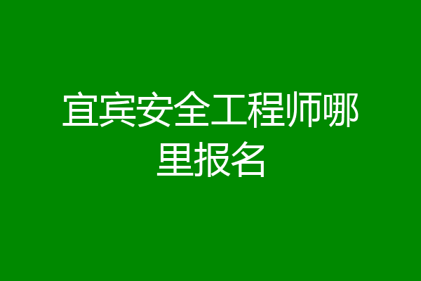 宜宾安全工程师哪里报名