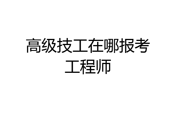 高级技工在哪报考工程师