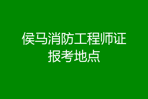 侯马消防工程师证报考地点