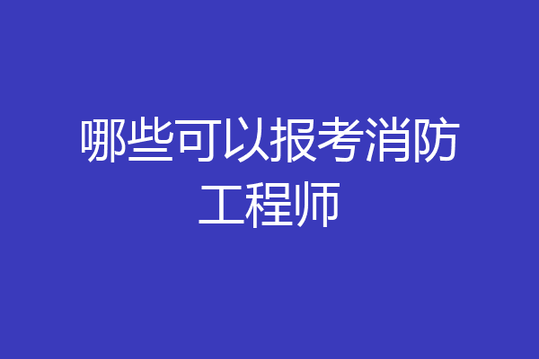 哪些可以报考消防工程师