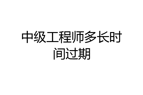 中级工程师多长时间过期