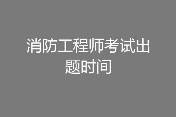 消防工程师考试出题时间