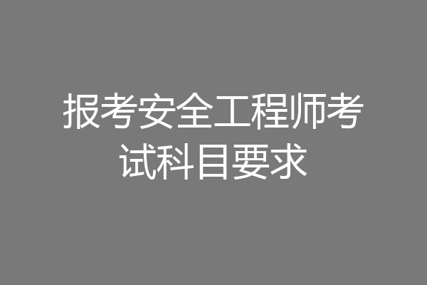 报考安全工程师考试科目要求
