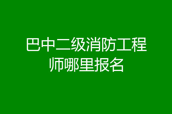 巴中二级消防工程师哪里报名