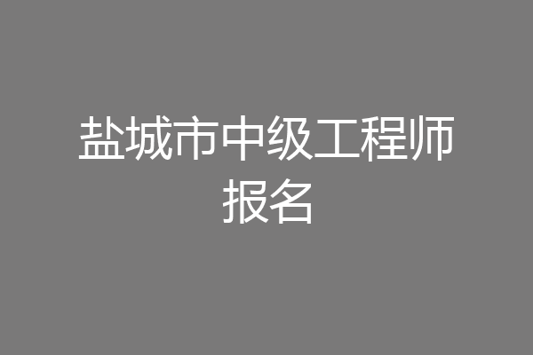 盐城市中级工程师报名