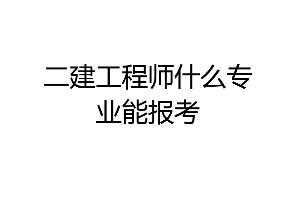 二建工程师什么专业能报考