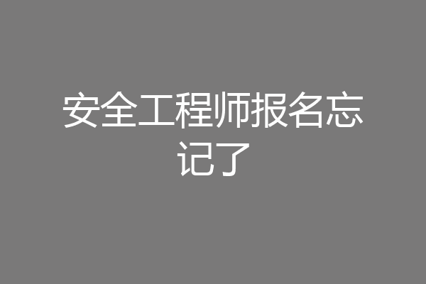 安全工程师报名忘记了