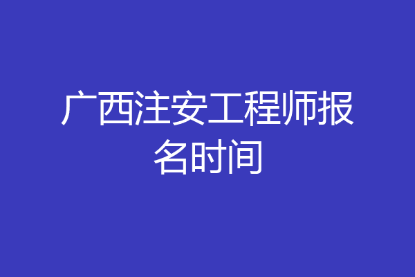 广西注安工程师报名时间