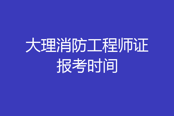 大理消防工程师证报考时间