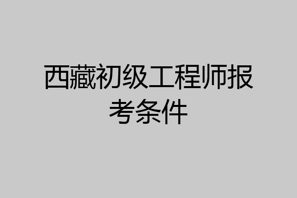 西藏初级工程师报考条件
