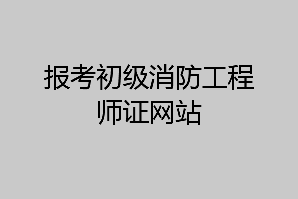 报考初级消防工程师证网站