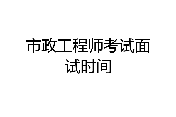 市政工程师考试面试时间