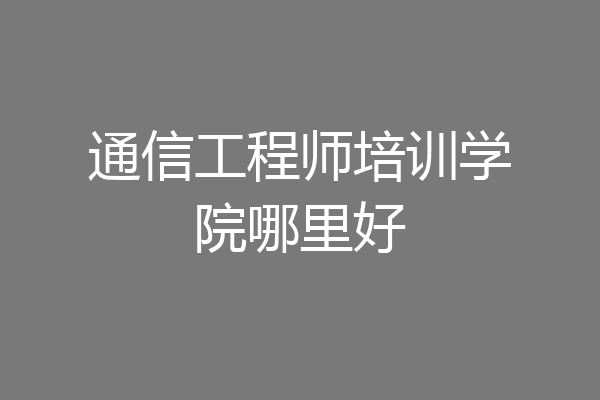 通信工程师培训学院哪里好