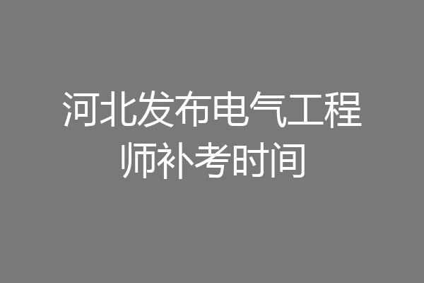 河北发布电气工程师补考时间