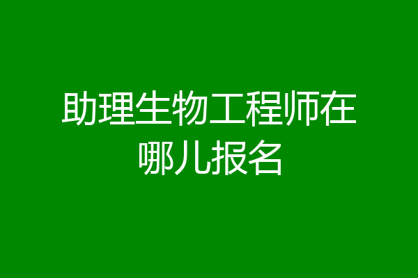 助理生物工程师在哪儿报名