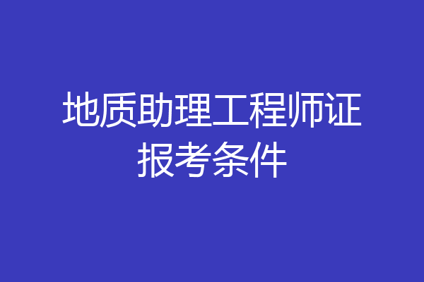地质助理工程师证报考条件