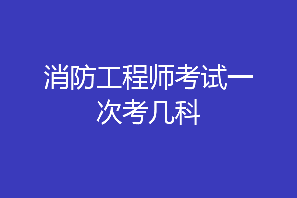 消防工程师考试一次考几科