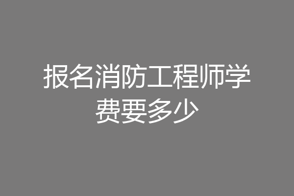 报名消防工程师学费要多少