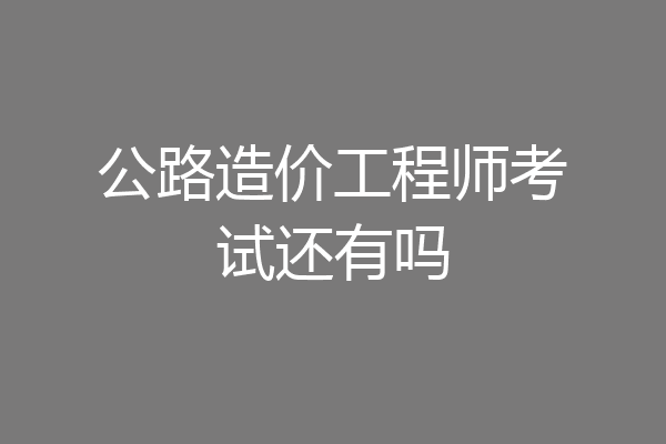 公路造价工程师考试还有吗