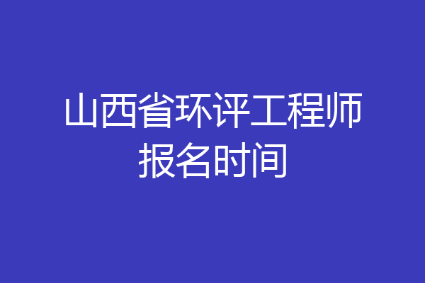 山西省环评工程师报名时间